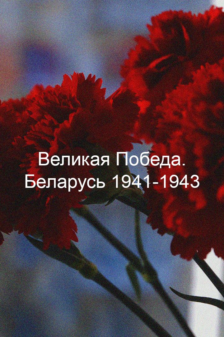 Великая Победа. Беларусь 1941-1943